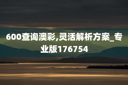 600查询澳彩,灵活解析方案_专业版176754