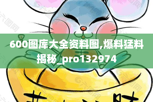 600图库大全资料图,爆料猛料揭秘_pro132974