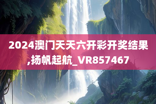 2024澳门天天六开彩开奖结果,扬帆起航_VR857467