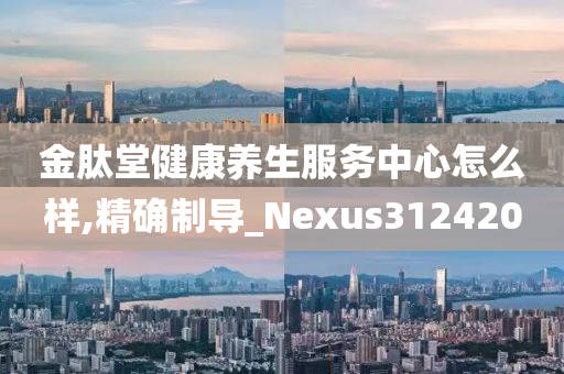 金肽堂健康养生服务中心怎么样,精确制导_Nexus312420