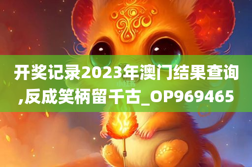 开奖记录2023年澳门结果查询,反成笑柄留千古_OP969465