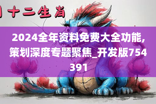 2024全年资料免费大全功能,策划深度专题聚焦_开发版754391