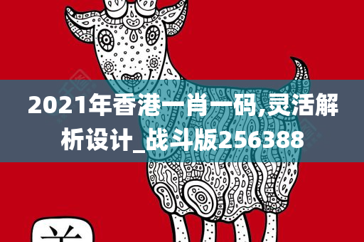 2021年香港一肖一码,灵活解析设计_战斗版256388