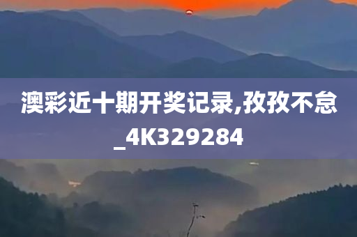 澳彩近十期开奖记录,孜孜不怠_4K329284