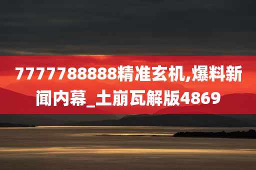 7777788888精准玄机,爆料新闻内幕_土崩瓦解版4869