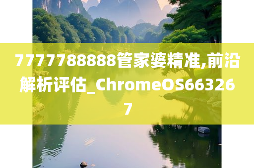 7777788888管家婆精准,前沿解析评估_ChromeOS663267