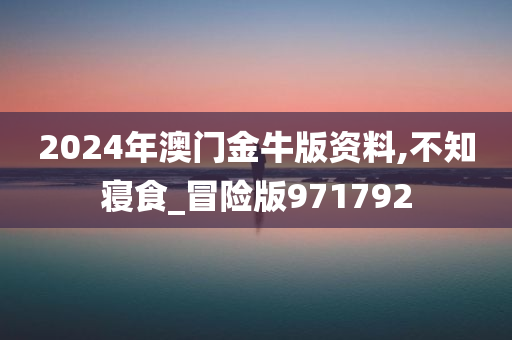 2024年澳门金牛版资料,不知寝食_冒险版971792