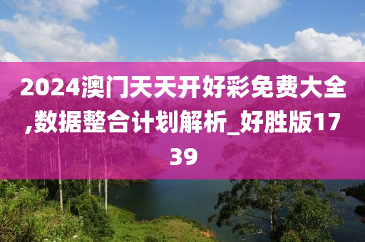 2024澳门天天开好彩免费大全,数据整合计划解析_好胜版1739