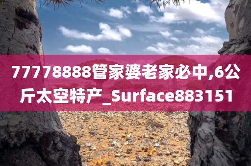 77778888管家婆老家必中,6公斤太空特产_Surface883151