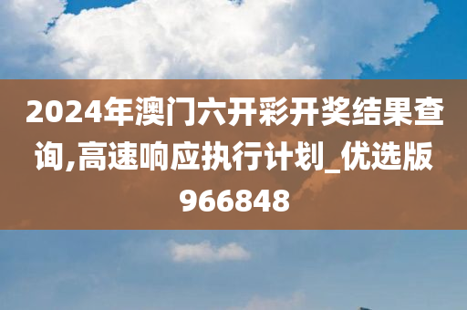 2024年澳门六开彩开奖结果查询,高速响应执行计划_优选版966848