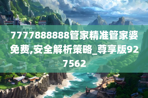 7777888888管家精准管家婆免费,安全解析策略_尊享版927562