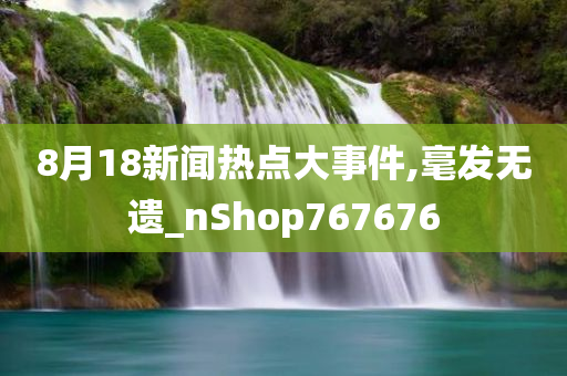 8月18新闻热点大事件,毫发无遗_nShop767676