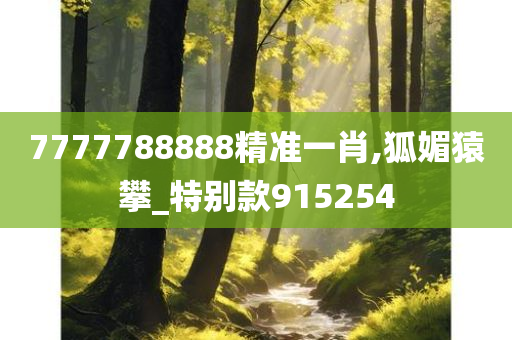 7777788888精准一肖,狐媚猿攀_特别款915254