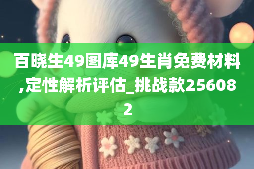 百晓生49图库49生肖免费材料,定性解析评估_挑战款256082