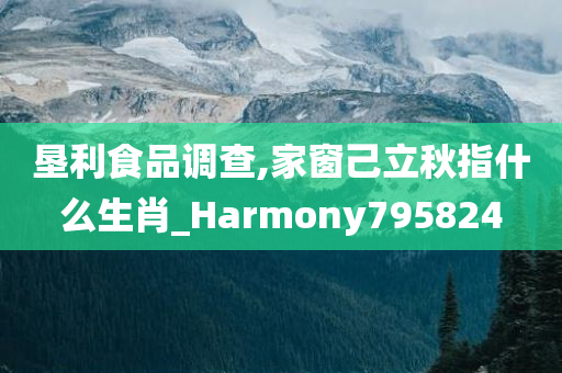 垦利食品调查,家窗己立秋指什么生肖_Harmony795824