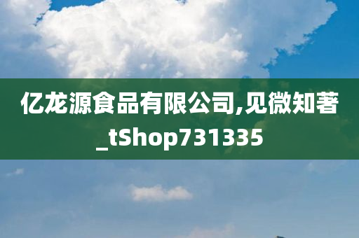 亿龙源食品有限公司,见微知著_tShop731335