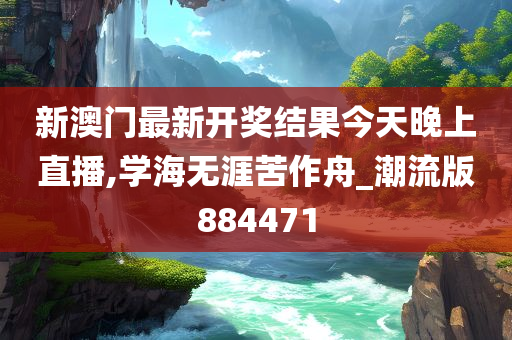 新澳门最新开奖结果今天晚上直播,学海无涯苦作舟_潮流版884471