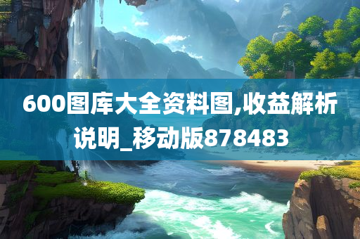 600图库大全资料图,收益解析说明_移动版878483