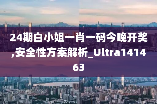 24期白小姐一肖一码今晚开奖,安全性方案解析_Ultra141463