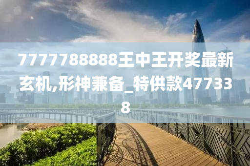 7777788888王中王开奖最新玄机,形神兼备_特供款477338