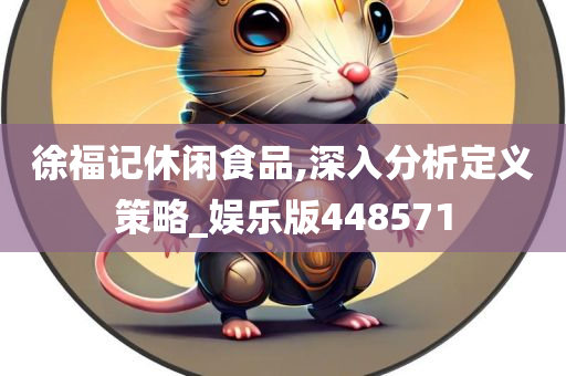 徐福记休闲食品,深入分析定义策略_娱乐版448571