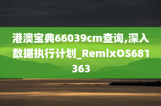 港澳宝典66039cm查询,深入数据执行计划_RemixOS681363