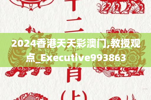 2024香港天天彩澳门,教授观点_Executive993863