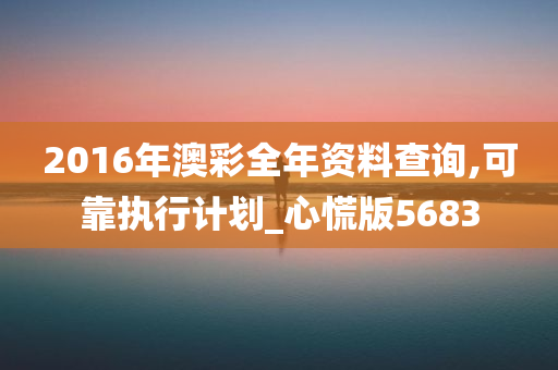 2016年澳彩全年资料查询,可靠执行计划_心慌版5683