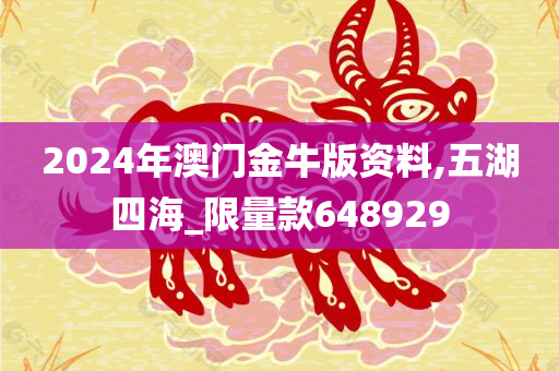 2024年澳门金牛版资料,五湖四海_限量款648929