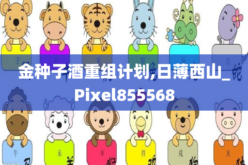 金种子酒重组计划,日薄西山_Pixel855568