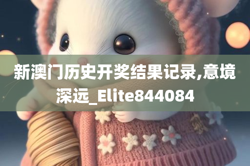 新澳门历史开奖结果记录,意境深远_Elite844084