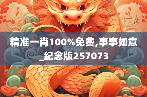 精准一肖100%免费,事事如意_纪念版257073