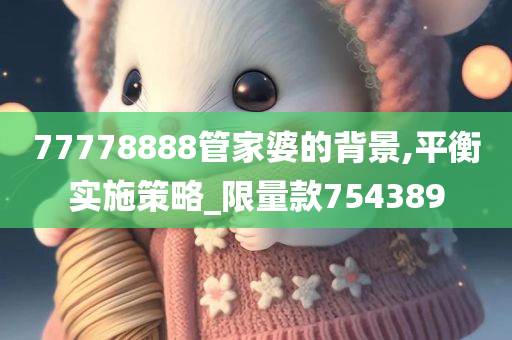 77778888管家婆的背景,平衡实施策略_限量款754389