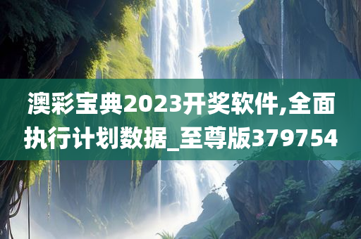 澳彩宝典2023开奖软件,全面执行计划数据_至尊版379754