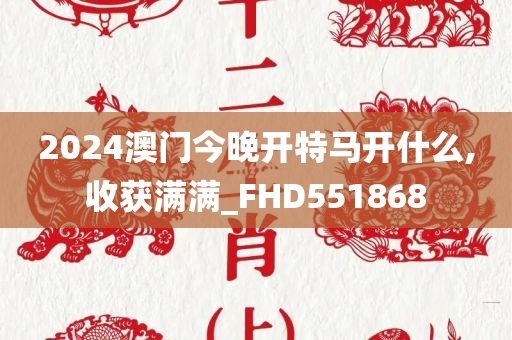 2024澳门今晚开特马开什么,收获满满_FHD551868