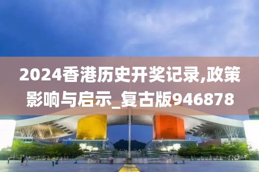 2024香港历史开奖记录,政策影响与启示_复古版946878