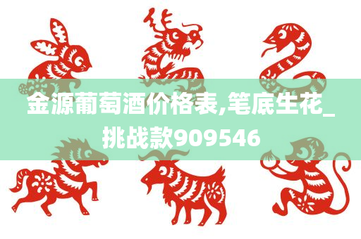 金源葡萄酒价格表,笔底生花_挑战款909546