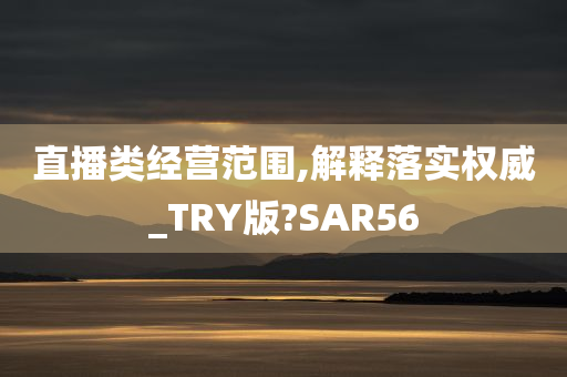 直播类经营范围,解释落实权威_TRY版?SAR56