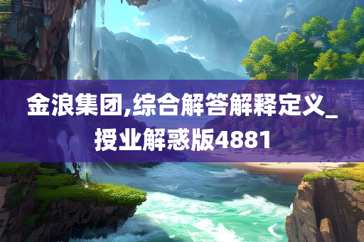 金浪集团,综合解答解释定义_授业解惑版4881