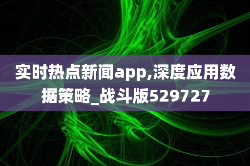 实时热点新闻app,深度应用数据策略_战斗版529727