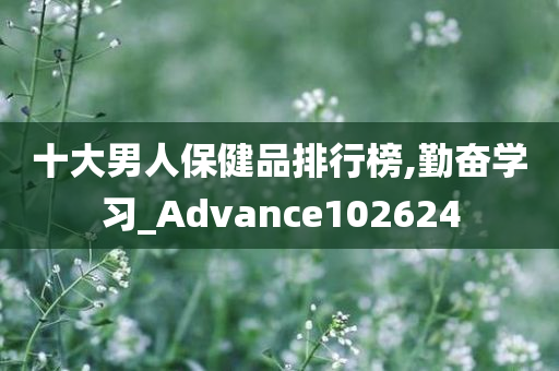 十大男人保健品排行榜,勤奋学习_Advance102624