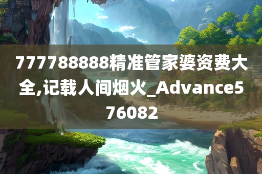 777788888精准管家婆资费大全,记载人间烟火_Advance576082