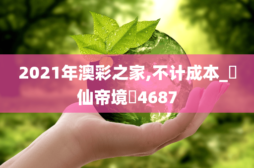 2021年澳彩之家,不计成本_‌仙帝境‌4687