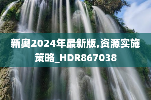 新奥2024年最新版,资源实施策略_HDR867038