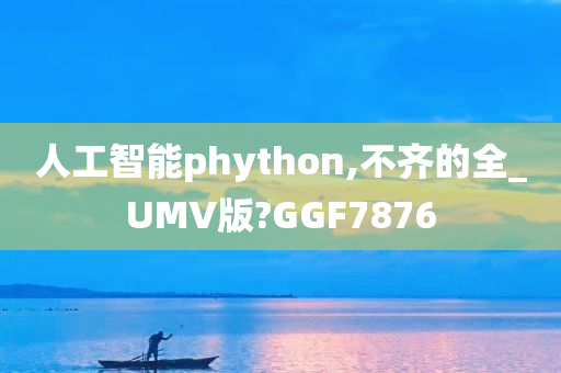 人工智能phython,不齐的全_UMV版?GGF7876