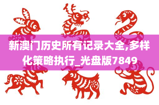 新澳门历史所有记录大全,多样化策略执行_光盘版7849