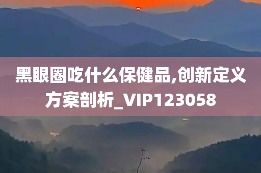 黑眼圈吃什么保健品,创新定义方案剖析_VIP123058