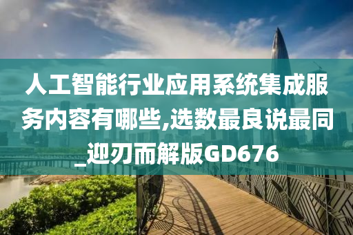 人工智能行业应用系统集成服务内容有哪些,选数最良说最同_迎刃而解版GD676