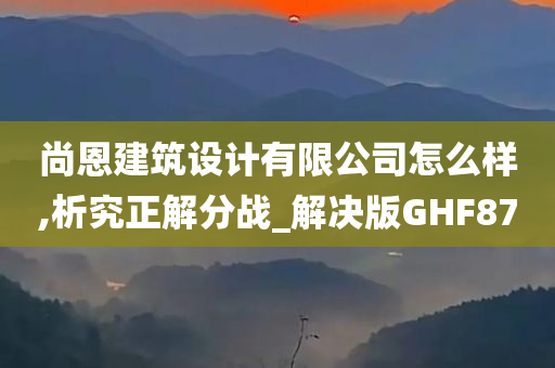 尚恩建筑设计有限公司怎么样,析究正解分战_解决版GHF87