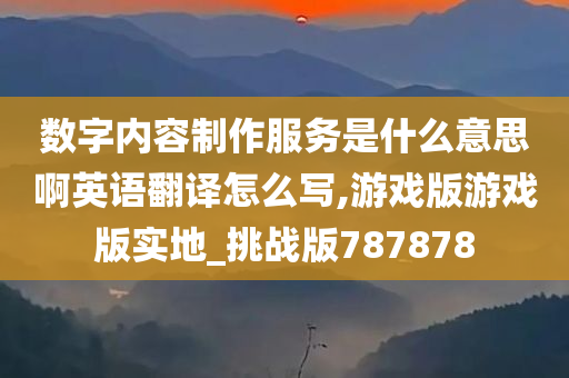 数字内容制作服务是什么意思啊英语翻译怎么写,游戏版游戏版实地_挑战版787878